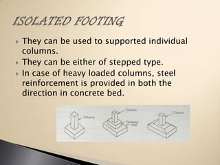




They can be used to supported individual
columns.
They can be either of stepped type.
In case of heavy loaded columns, steel
reinforcement is provided in both the
direction in concrete bed.

 