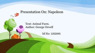 Presentation On: Napoleon
Text: Animal Farm.
Author: George Orwell
Id No: 1202045
 