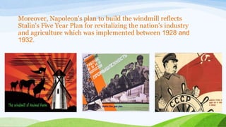 Moreover, Napoleon's plan to build the windmill reflects
Stalin's Five Year Plan for revitalizing the nation's industry
and agriculture which was implemented between 1928 and
1932.
 