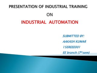 SUBMITTED BY:
AAKASH KUMAR
15EREEE001
EE branch (7thsem)
ON
INDUSTRIAL AUTOMATION
 