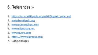 6. References :-
1. https://en.m.Wikipedia.org/wiki/Organic_solar_cell
2. www.frontiersin.org
3. www.sciencedirect.com
4. www.slideshare.net
5. www.quora.com
6. https://www.elprocus.com
7. Google images
 