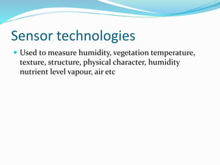 Sensor technologies
 Used to measure humidity, vegetation temperature,
texture, structure, physical character, humidity
nutrient level vapour, air etc
 