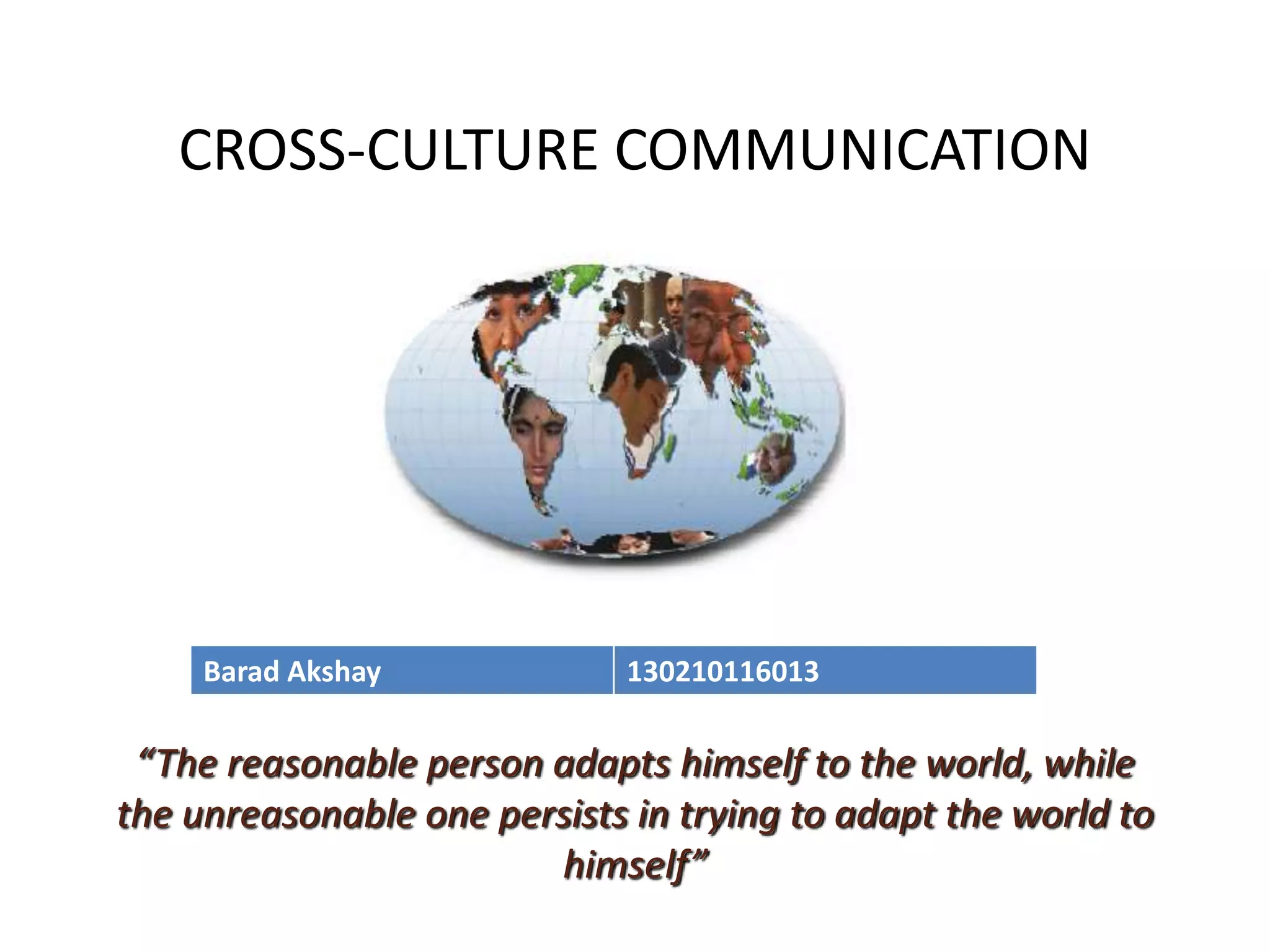 CROSS-CULTURE COMMUNICATION
“The reasonable person adapts himself to the world, while
the unreasonable one persists in trying to adapt the world to
himself”
Barad Akshay 130210116013