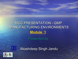 11
MCC PRESENTATION - GMPMCC PRESENTATION - GMP
MANUFACTURING ENVIRONMENTSMANUFACTURING ENVIRONMENTS
Presented by :Presented by :
Akashdeep Singh JanduAkashdeep Singh Jandu
Module 1
 