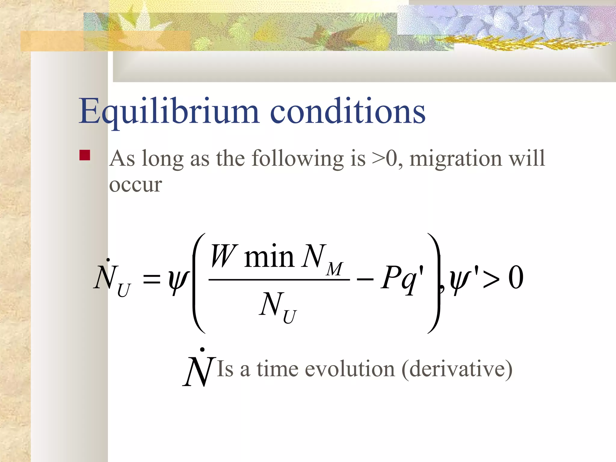 Equilibrium conditions
 As long as the following is >0, migration will
occur
0','
min
>





−= ψψ Pq
N
NW
N
U
M
U

N Is a time evolution (derivative)
 