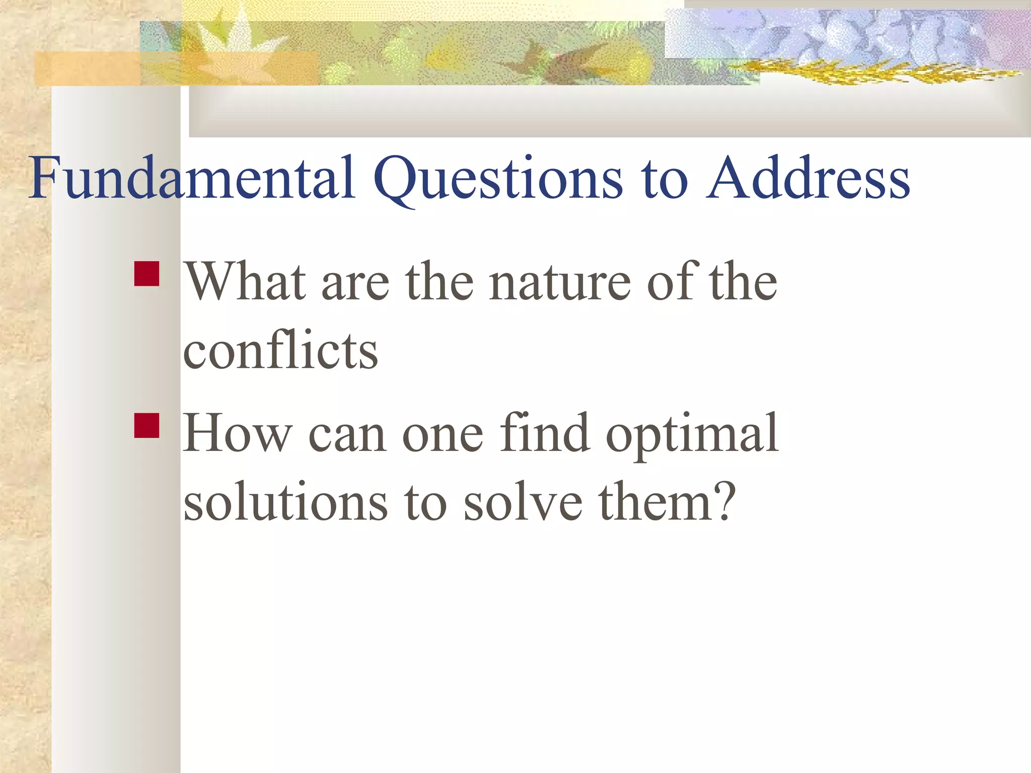 Fundamental Questions to Address
 What are the nature of the
conflicts
 How can one find optimal
solutions to solve them?
 