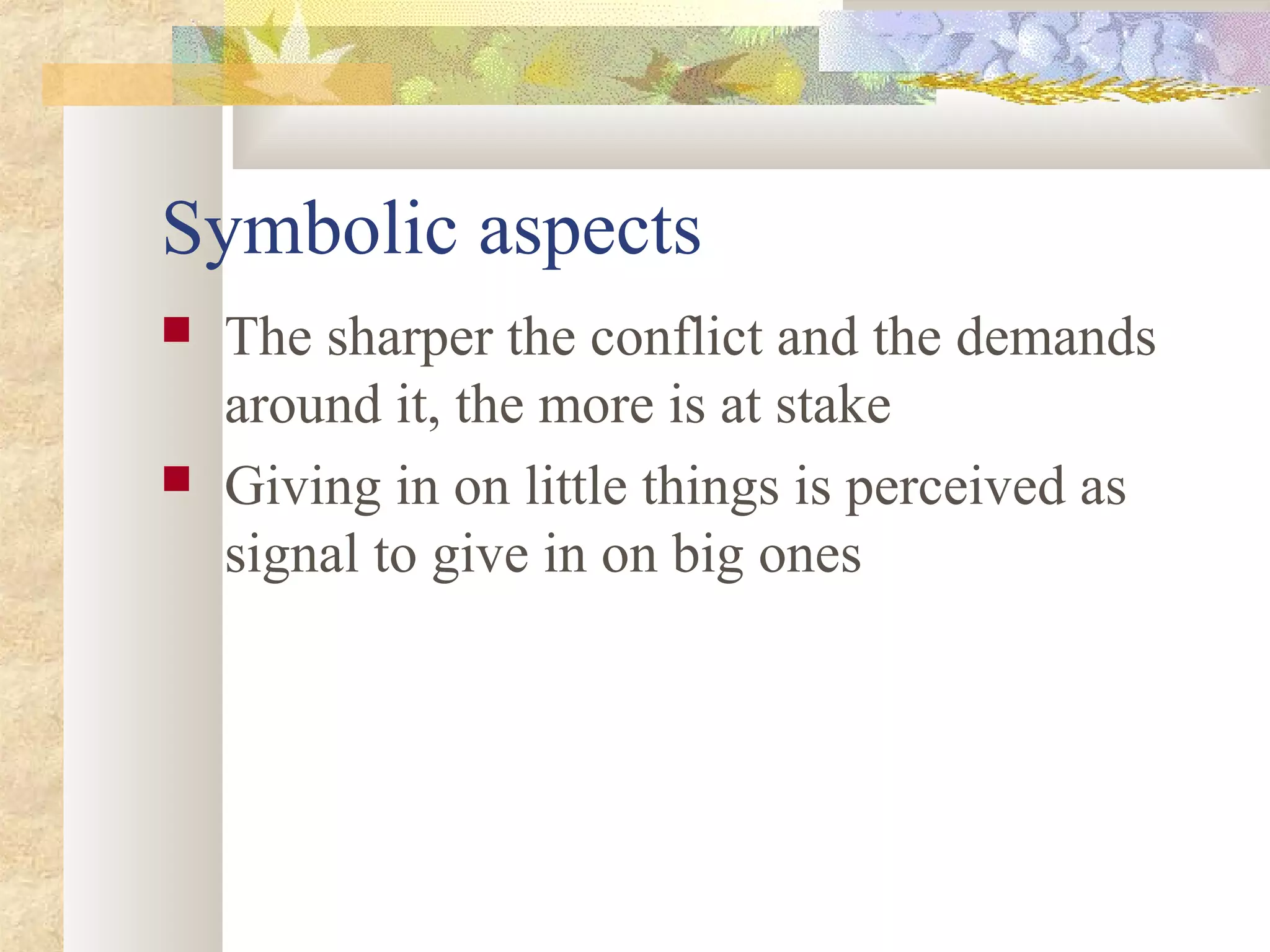 Symbolic aspects
 The sharper the conflict and the demands
around it, the more is at stake
 Giving in on little things is perceived as
signal to give in on big ones
 