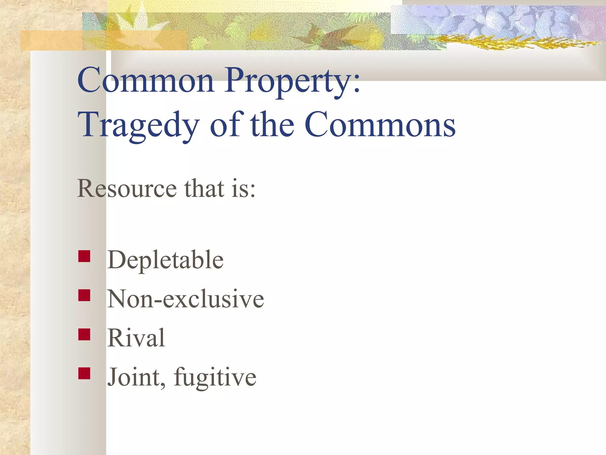 Common Property:
Tragedy of the Commons
Resource that is:
 Depletable
 Non-exclusive
 Rival
 Joint, fugitive
 