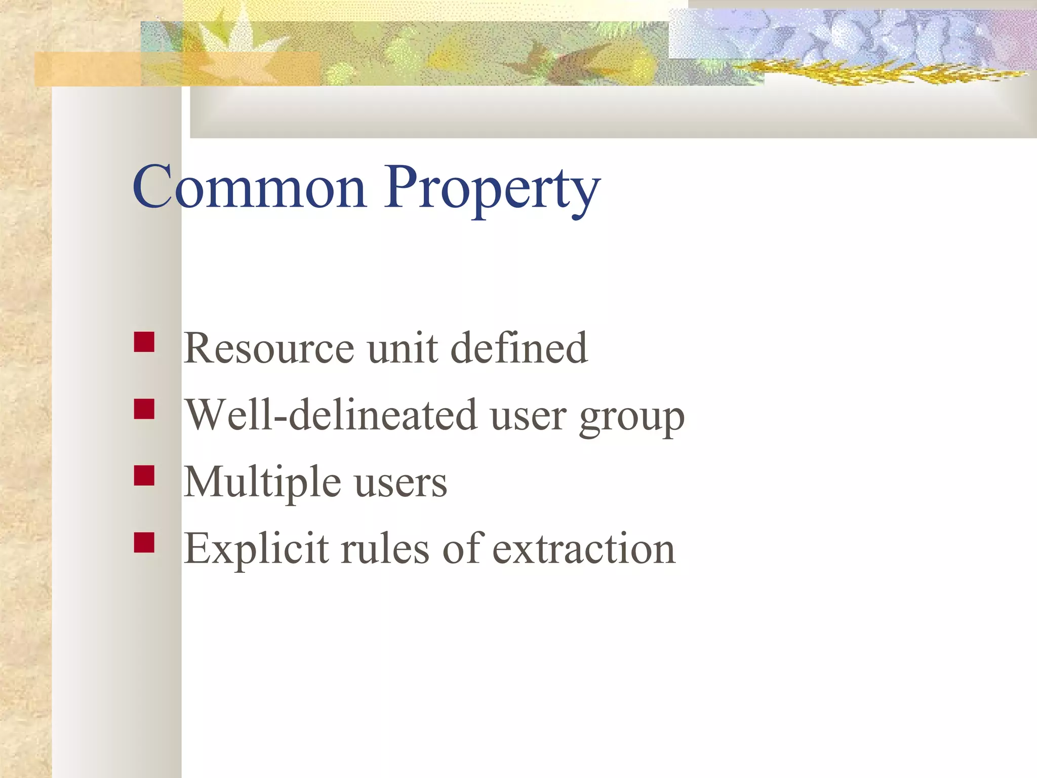 Common Property
 Resource unit defined
 Well-delineated user group
 Multiple users
 Explicit rules of extraction
 