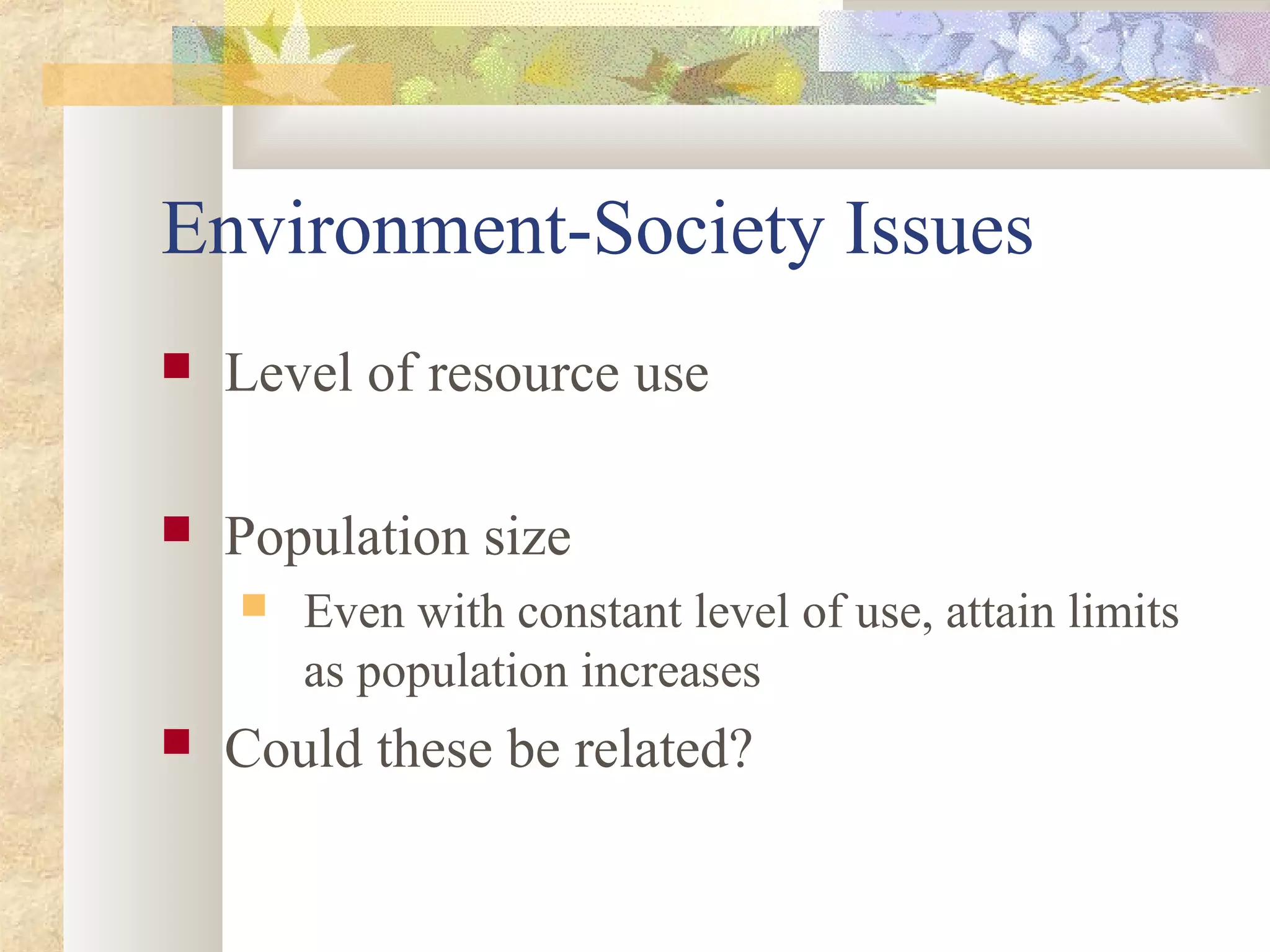 Environment-Society Issues
 Level of resource use
 Population size
 Even with constant level of use, attain limits
as population increases
 Could these be related?
 