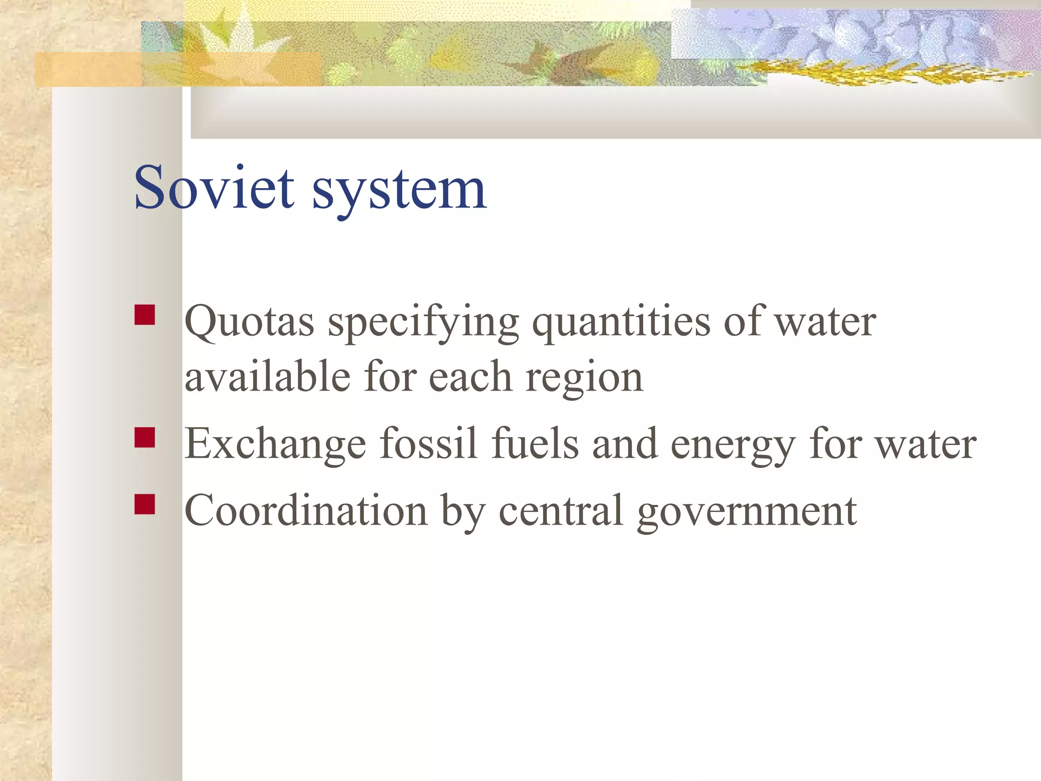 Soviet system
 Quotas specifying quantities of water
available for each region
 Exchange fossil fuels and energy for water
 Coordination by central government
 