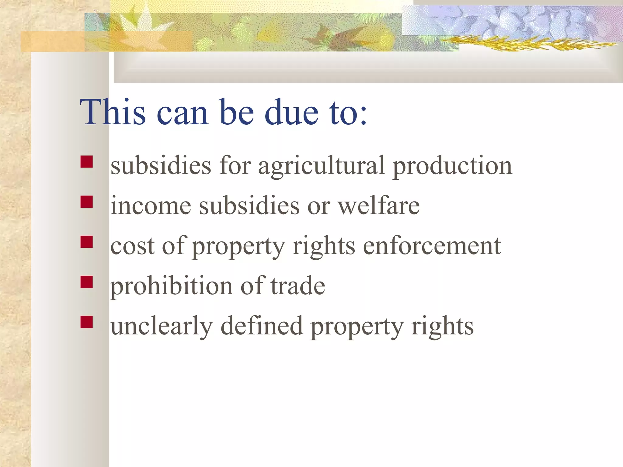 This can be due to:
 subsidies for agricultural production
 income subsidies or welfare
 cost of property rights enforcement
 prohibition of trade
 unclearly defined property rights
 