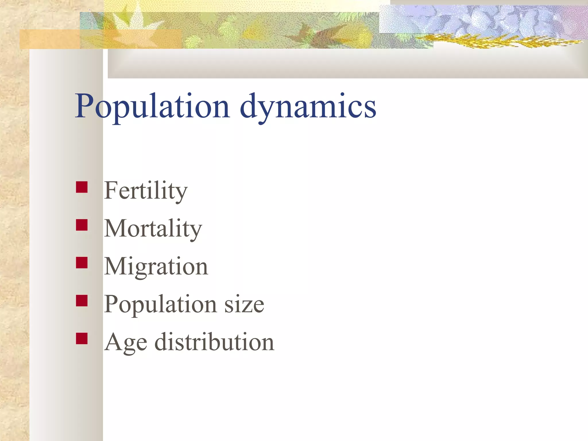 Population dynamics
 Fertility
 Mortality
 Migration
 Population size
 Age distribution
 