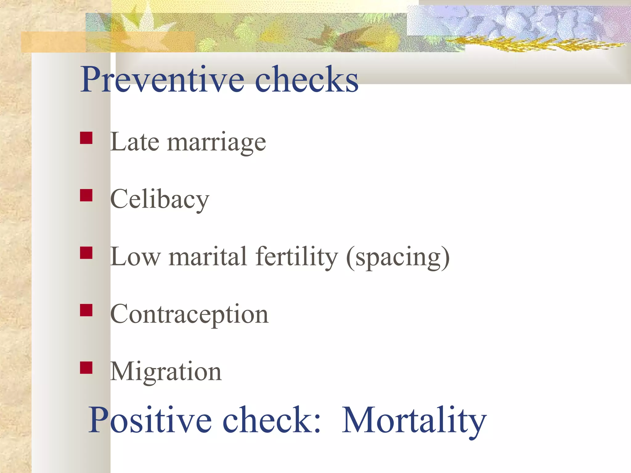 Preventive checks
 Late marriage
 Celibacy
 Low marital fertility (spacing)
 Contraception
 Migration
Positive check: Mortality
 