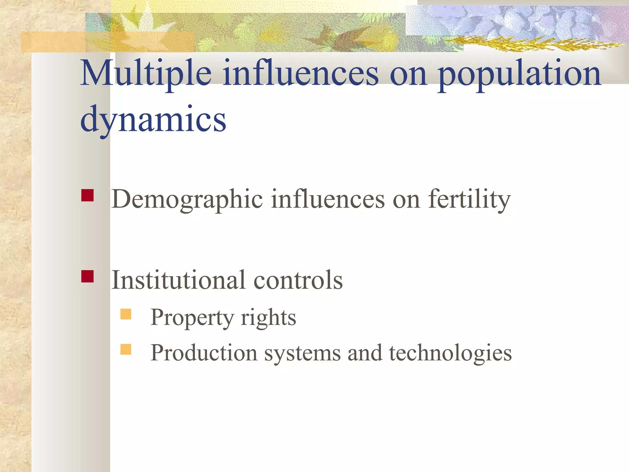 Multiple influences on population
dynamics
 Demographic influences on fertility
 Institutional controls
 Property rights
 Production systems and technologies
 