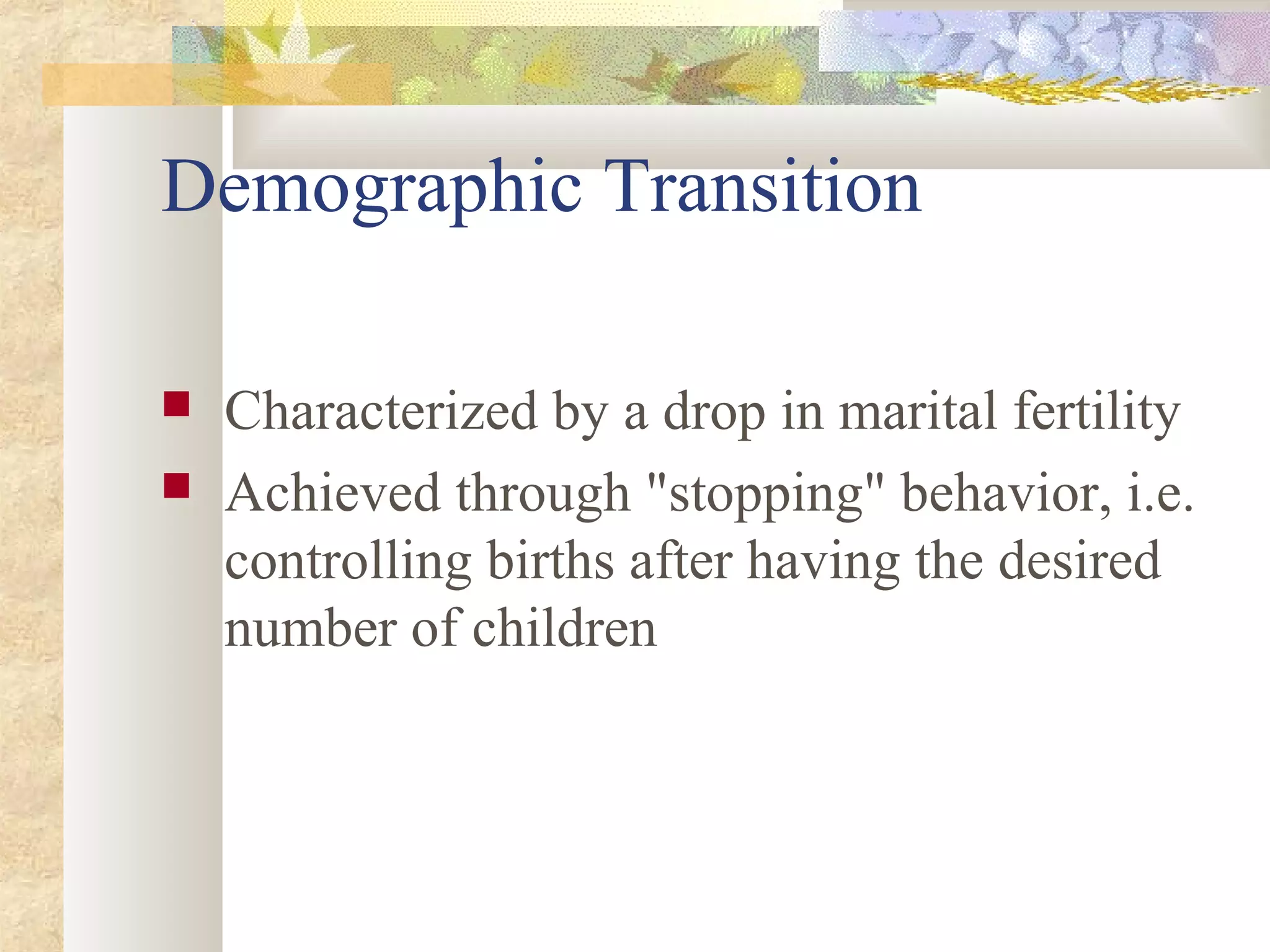 Demographic Transition
 Characterized by a drop in marital fertility
 Achieved through "stopping" behavior, i.e.
controlling births after having the desired
number of children
 
