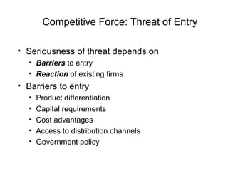 Competitive Force: Threat of Entry
• Seriousness of threat depends on
• Barriers to entry
• Reaction of existing firms
• Barriers to entry
• Product differentiation
• Capital requirements
• Cost advantages
• Access to distribution channels
• Government policy
 