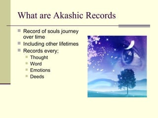 What are Akashic Records
 Record of souls journey
over time
 Including other lifetimes
 Records every;
 Thought
 Word
 Emotions
 Deeds
 