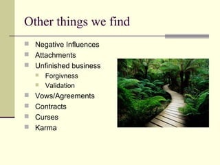 Other things we find
 Negative Influences
 Attachments
 Unfinished business
 Forgivness
 Validation
 Vows/Agreements
 Contracts
 Curses
 Karma
 
