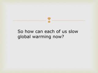 
So how can each of us slow
global warming now?
 