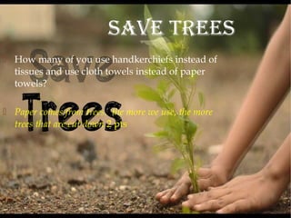  How many of you use handkerchiefs instead of
tissues and use cloth towels instead of paper
towels?
 Paper comes from trees. the more we use, the more
trees that are cut down 2 pts
Save TreeS
 