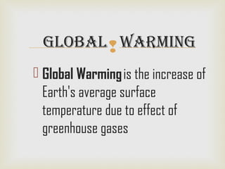 
 Global Warming is the increase of
Earth's average surface
temperature due to effect of
greenhouse gases
Global WarminG
 