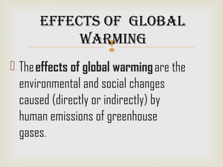 
 The effects of global warming are the
environmental and social changes
caused (directly or indirectly) by
human emissions of greenhouse
gases.
EffEcts of Global
WarminG
 