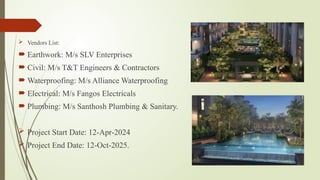  Vendors List:
 Earthwork: M/s SLV Enterprises
 Civil: M/s T&T Engineers & Contractors
 Waterproofing: M/s Alliance Waterproofing
 Electrical: M/s Fangos Electricals
 Plumbing: M/s Santhosh Plumbing & Sanitary.
 Project Start Date: 12-Apr-2024
 Project End Date: 12-Oct-2025.
 