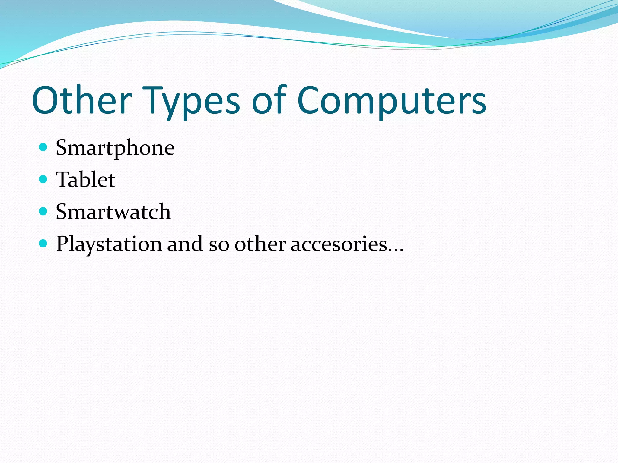 Other Types of Computers
 Smartphone
 Tablet
 Smartwatch
 Playstation and so other accesories...
 