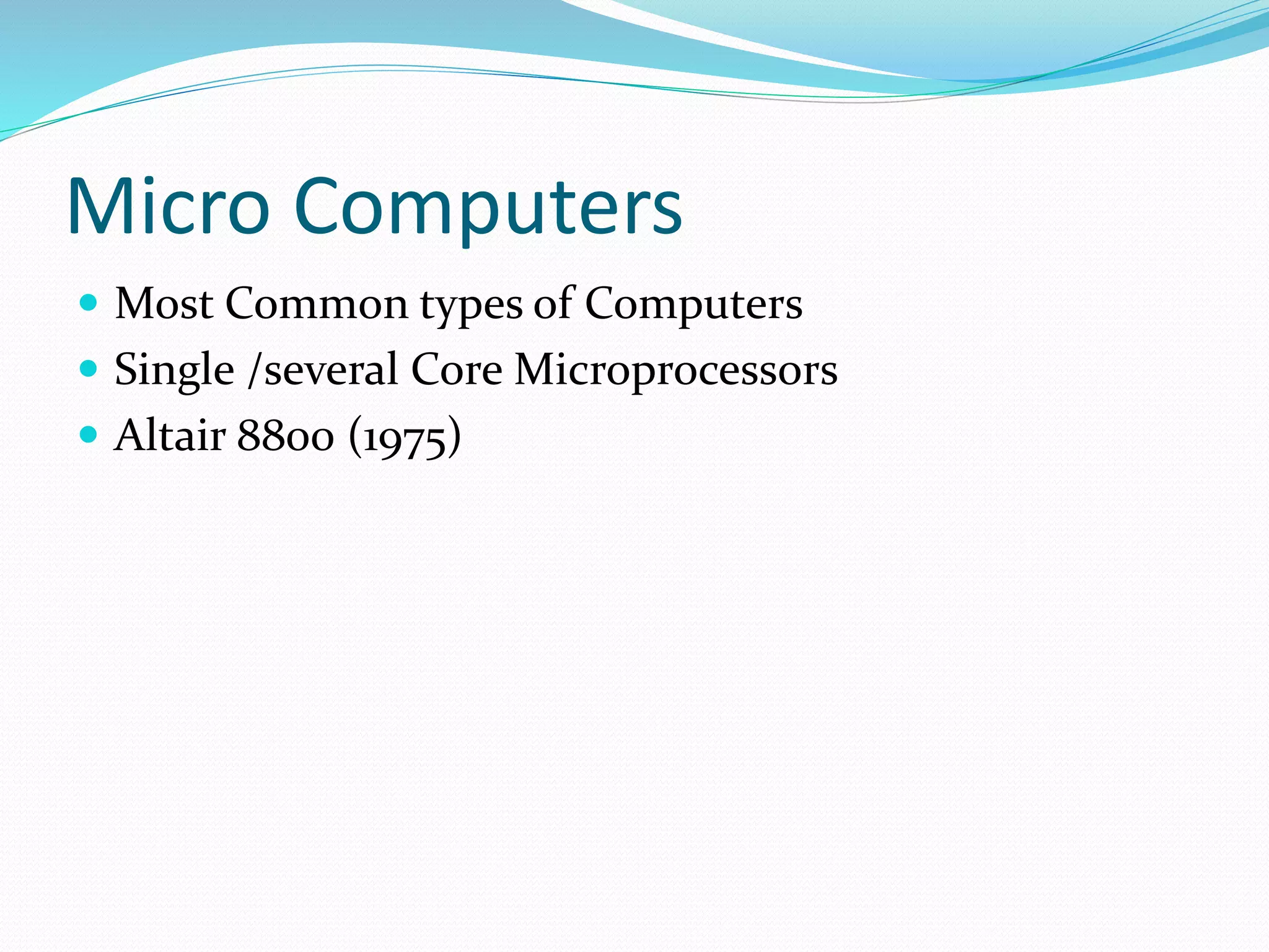 Micro Computers
 Most Common types of Computers
 Single /several Core Microprocessors
 Altair 8800 (1975)
 