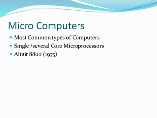 Micro Computers
 Most Common types of Computers
 Single /several Core Microprocessors
 Altair 8800 (1975)
 