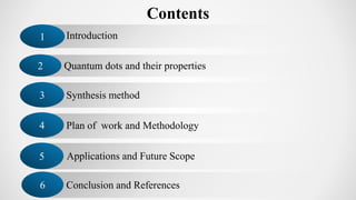 Contents
Introduction1
Conclusion and References6
Quantum dots and their properties2
Synthesis method3
Applications and Future Scope5
Plan of work and Methodology4
 