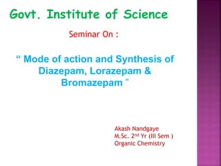 Govt. Institute of Science
“ Mode of action and Synthesis of
Diazepam, Lorazepam &
Bromazepam ”
Seminar On :
Akash Nandgaye
M.Sc. 2nd Yr (III Sem )
Organic Chemistry
 