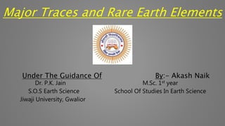 Major Traces and Rare Earth Elements
Under The Guidance Of By:- Akash Naik
Dr. P.K. Jain M.Sc. 1st year
S.O.S Earth Science School Of Studies In Earth Science
Jiwaji University, Gwalior
 
