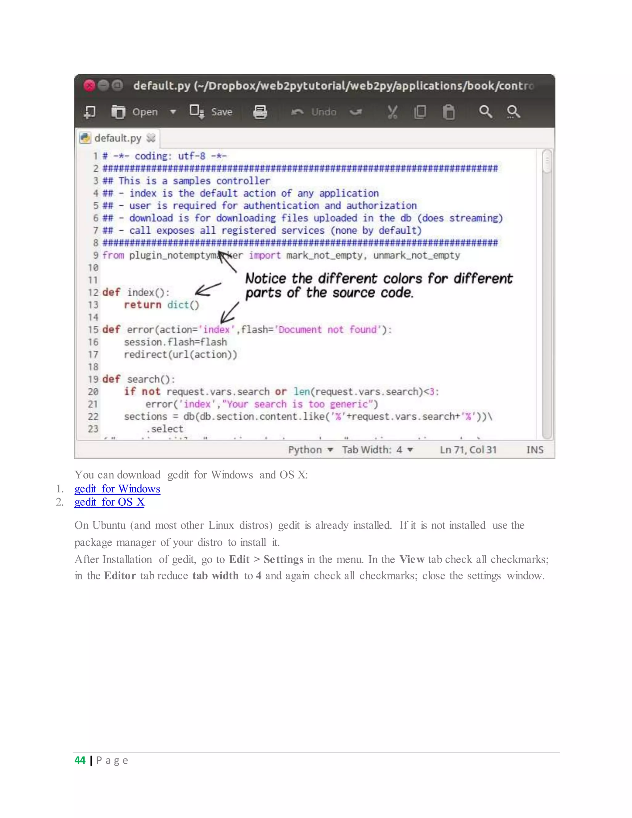 44 | P a g e
You can download gedit for Windows and OS X:
1. gedit for Windows
2. gedit for OS X
On Ubuntu (and most other Linux distros) gedit is already installed. If it is not installed use the
package manager of your distro to install it.
After Installation of gedit, go to Edit > Settings in the menu. In the View tab check all checkmarks;
in the Editor tab reduce tab width to 4 and again check all checkmarks; close the settings window.
 