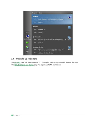 26 | P a g e
3.4 WHERE TO GO FROM HERE
The Qt Quick page has links to various Qt Quick topics such as QML features, addons, and tools.
The QML Examples and Demos page has a gallery of QML applications
 