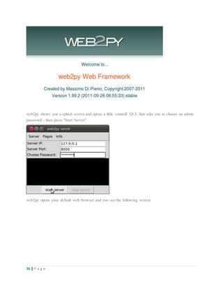 36 | P a g e
web2py shows you a splash screen and opens a little controll GUI, that asks you to choose an admin
password - then press "Start Server"
web2py opens your default web browser and you see the following screen
 