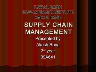SUPPLY CHAIN
MANAGEMENT
  Presented by
  Akash Rana
     3rd year
    09A641
 