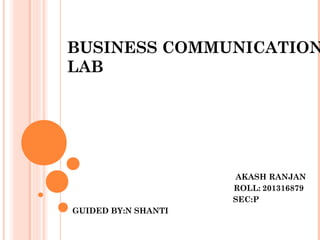 BUSINESS COMMUNICATION
LAB
AKASH RANJAN
ROLL: 201316879
SEC:P
GUIDED BY:N SHANTI
 