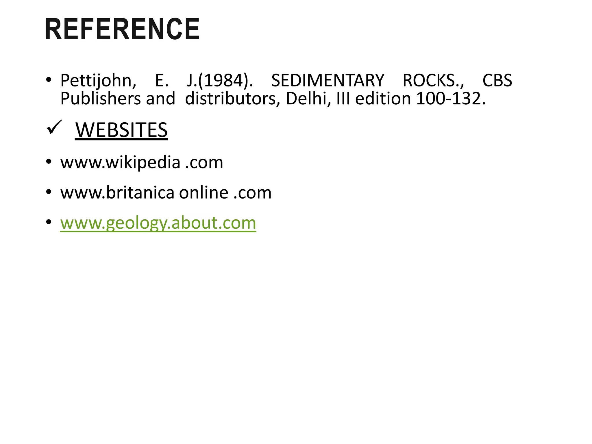 • Pettijohn, E. J.(1984). SEDIMENTARY ROCKS., CBS
Publishers and distributors, Delhi, III edition 100-132.
 WEBSITES
• www.wikipedia .com
• www.britanica online .com
• www.geology.about.com
REFERENCE
 