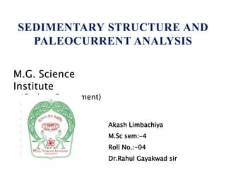 SEDIMENTARY STRUCTURE AND
PALEOCURRENT ANALYSIS
Akash Limbachiya
M.Sc sem:-4
Roll No.:-04
Dr.Rahul Gayakwad sir
M.G. Science
Institute
(Geology Department)
 