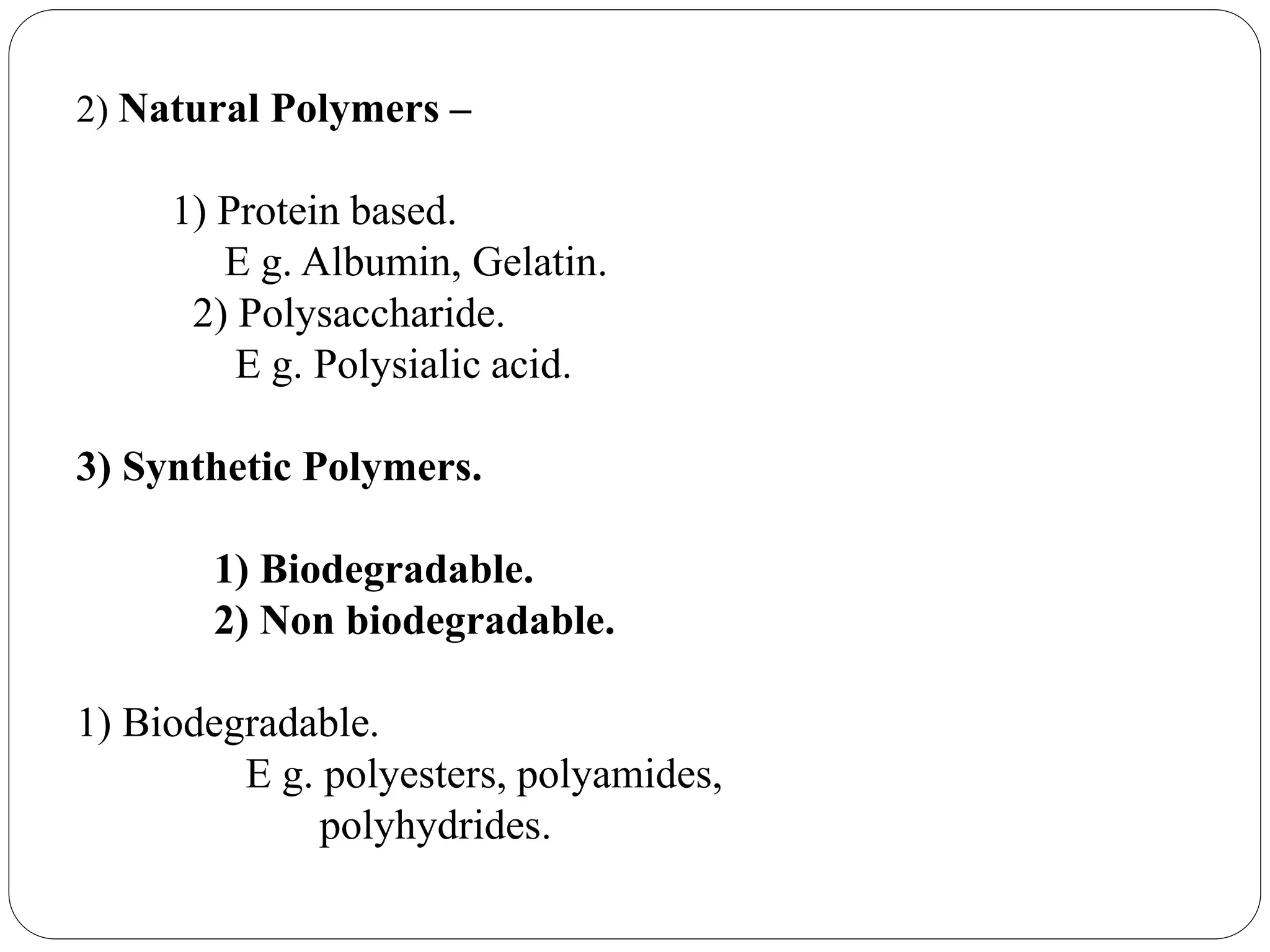 2) Natural Polymers –
1) Protein based.
E g. Albumin, Gelatin.
2) Polysaccharide.
E g. Polysialic acid.
3) Synthetic Polymers.
1) Biodegradable.
2) Non biodegradable.
1) Biodegradable.
E g. polyesters, polyamides,
polyhydrides.
 