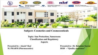 Subject: Cosmetics and Cosmeceuticals
Presented by : Akash Vikal
M. PHARM (Pharmaceutics)
Presented to : Dr. Balakdas Kurmi
HOD – “Quality assurance”
Topic: Sun Protection, Sunscreens
Classification and Regulatory
Aspects
 
