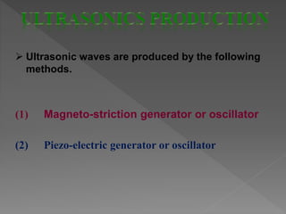  Ultrasonic waves are produced by the following
methods.
(1) Magneto-striction generator or oscillator
(2) Piezo-electric generator or oscillator
 