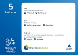 TEKNOLOGIAN
JA TYÖN
MURROKSET
5Lisätietoa
DDI
Teollisuuden digitaalinen murros
ddi.aalto.fi @digimurros
PVN
Alustoista arvoa nyt
platformvaluenow.org @suomipvn
MFG 4.0
Valmistus 4.0 – ja sen teknologiset, taloudelliset, koulutukselliset
ja sosiaalipoliittiset strategiat
mfg40.fi @mfg40fi
 