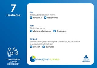 TEKNOLOGIAN
JA TYÖN
MURROKSET
7Lisätietoa
DDI
Teollisuuden digitaalinen murros
ddi.aalto.fi @digimurros
PVN
Alustoista arvoa nyt
platformvaluenow.org @suomipvn
MFG 4.0
Valmistus 4.0 – ja sen teknologiset, taloudelliset, koulutukselliset
ja sosiaalipoliittiset strategiat
mfg40.fi @mfg40fi
 
