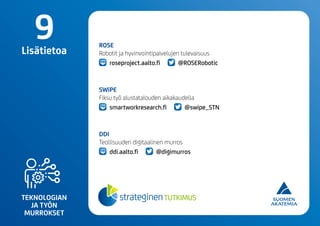 TEKNOLOGIAN
JA TYÖN
MURROKSET
9Lisätietoa
ROSE
Robotit ja hyvinvointipalvelujen tulevaisuus
roseproject.aalto.fi @ROSERobotic
SWiPE
Fiksu työ alustatalouden aikakaudella
smartworkresearch.fi @swipe_STN
DDI
Teollisuuden digitaalinen murros
ddi.aalto.fi @digimurros
 