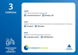 TEKNOLOGIAN
JA TYÖN
MURROKSET
SWiPE
Fiksu työ alustatalouden aikakaudella
smartworkresearch.fi @swipe_STN
COPE
Osaavan työvoiman varmistaminen sosiaali- ja terveydenhuollon murroksessa
stncope.fi @StnCope
ROSE
Robotit ja hyvinvointipalvelujen tulevaisuus
roseproject.aalto.fi @ROSERobotic
3Lisätietoa
 