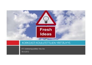 KORKEASTI KOULUTETTUJEN YRITTÄJYYS

VTT, Kehittämispäällikkö Timo Aro
18.4.2012
 