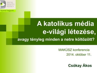 A katolikus média 
e-világi létezése, 
avagy tényleg minden a netre költözött? 
MAKÚSZ konferencia 
2014. október 11. 
Csókay Ákos 
 